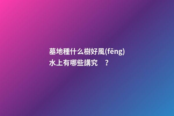 墓地種什么樹好風(fēng)水上有哪些講究？